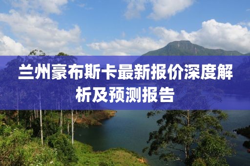 兰州豪布斯卡最新报价深度解析及预测报告