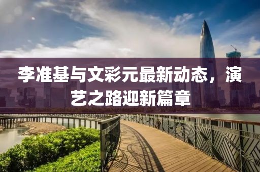 李准基与文彩元最新动态，演艺之路迎新篇章
