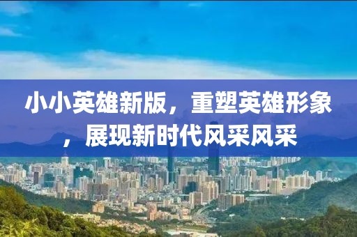 小小英雄新版，重塑英雄形象，展现新时代风采风采