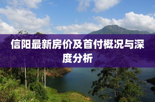 信阳最新房价及首付概况与深度分析