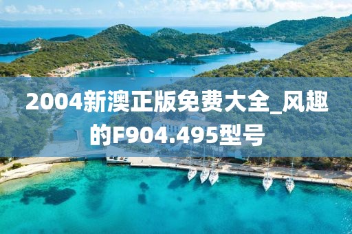 2004新澳正版免费大全_风趣的F904.495型号