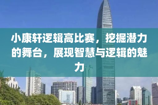 小康轩逻辑高比赛，挖掘潜力的舞台，展现智慧与逻辑的魅力