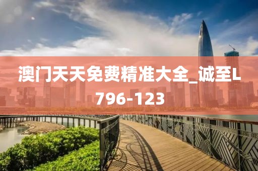 澳门天天免费精准大全_诚至L796-123