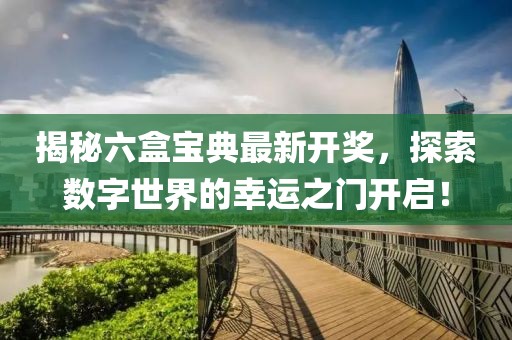 揭秘六盒宝典最新开奖，探索数字世界的幸运之门开启！