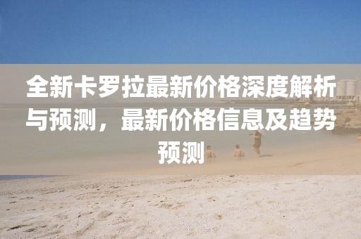 全新卡罗拉最新价格深度解析与预测，最新价格信息及趋势预测
