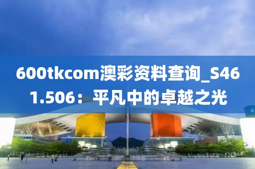 600tkcom澳彩资料查询_S461.506：平凡中的卓越之光