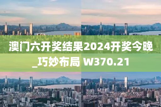 澳门六开奖结果2024开奖今晚_巧妙布局 W370.21