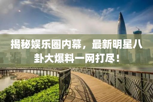 揭秘娱乐圈内幕，最新明星八卦大爆料一网打尽！