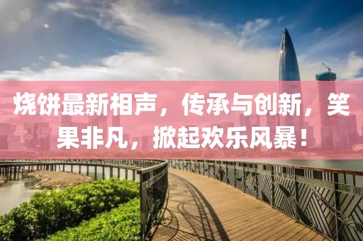 烧饼最新相声，传承与创新，笑果非凡，掀起欢乐风暴！