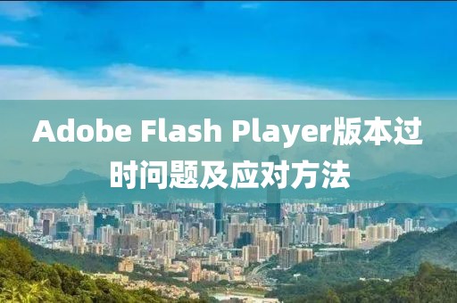 Adobe Flash Player版本过时问题及应对方法