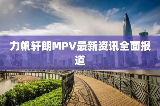 力帆轩朗MPV最新资讯全面报道