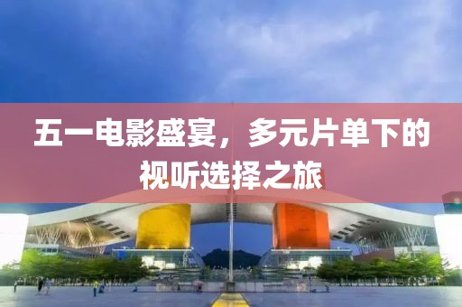 五一电影盛宴，多元片单下的视听选择之旅