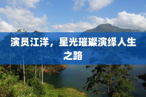 演员江洋，星光璀璨演绎人生之路