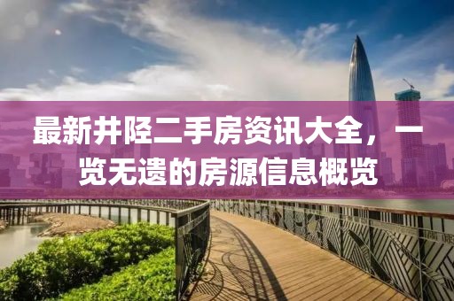 最新井陉二手房资讯大全，一览无遗的房源信息概览