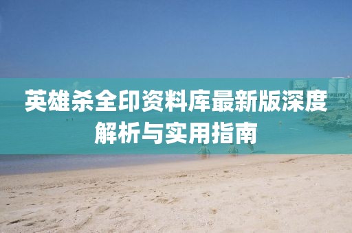 英雄杀全印资料库最新版深度解析与实用指南
