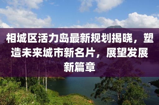 相城区活力岛最新规划揭晓，塑造未来城市新名片，展望发展新篇章