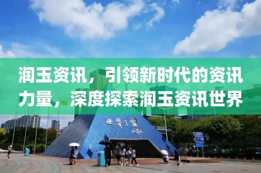 润玉资讯，引领新时代的资讯力量，深度探索润玉资讯世界