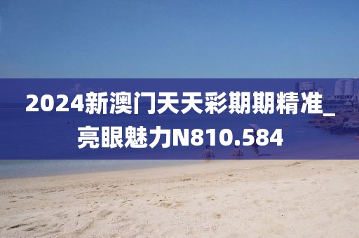 2024新澳门天天彩期期精准_亮眼魅力N810.584