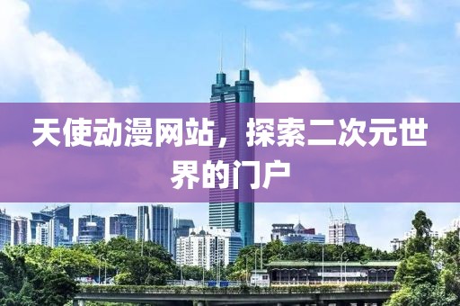 天使动漫网站，探索二次元世界的门户