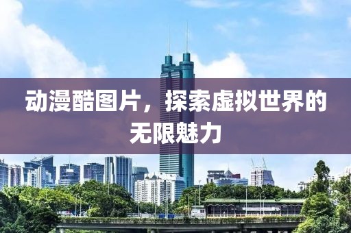 动漫酷图片，探索虚拟世界的无限魅力