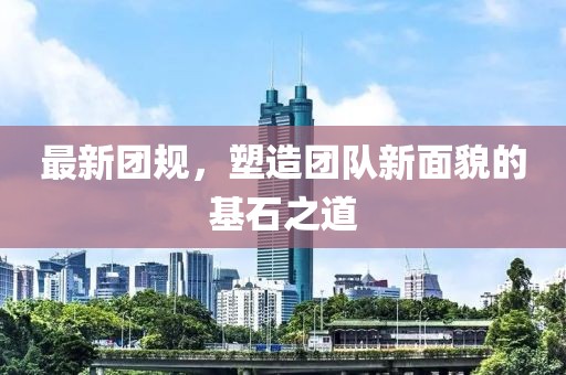最新团规，塑造团队新面貌的基石之道