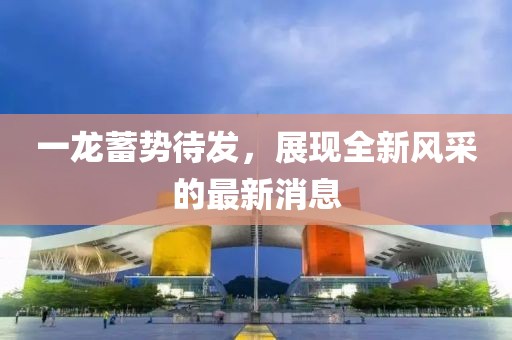 一龙蓄势待发，展现全新风采的最新消息