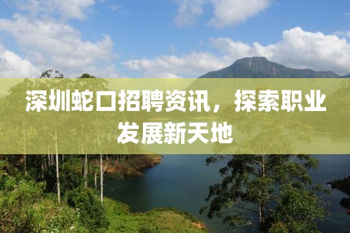 深圳蛇口招聘资讯，探索职业发展新天地