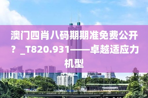 澳门四肖八码期期准免费公开？_T820.931——卓越适应力机型