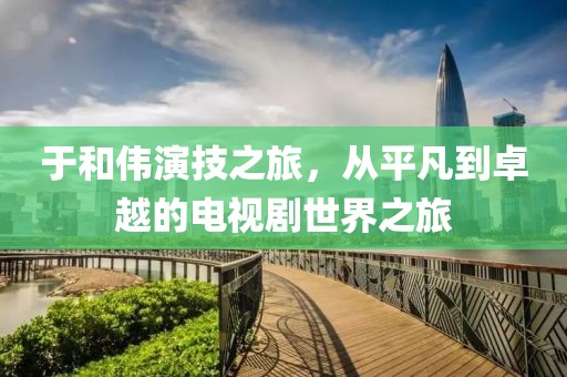 于和伟演技之旅，从平凡到卓越的电视剧世界之旅
