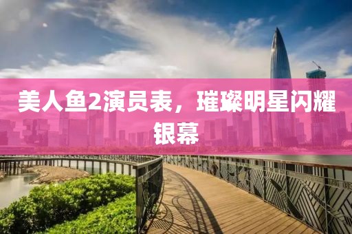 美人鱼2演员表，璀璨明星闪耀银幕