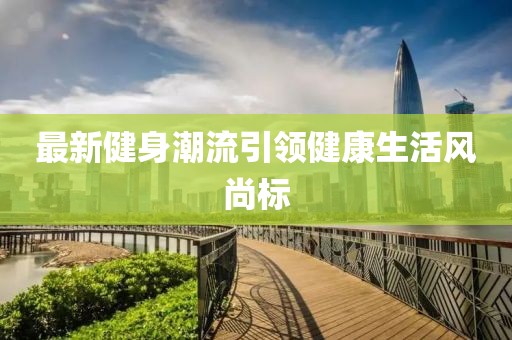 最新健身潮流引领健康生活风尚标