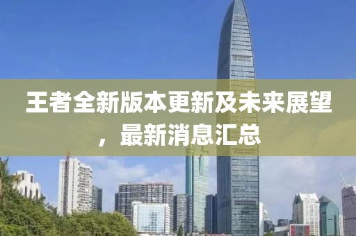 王者全新版本更新及未来展望，最新消息汇总