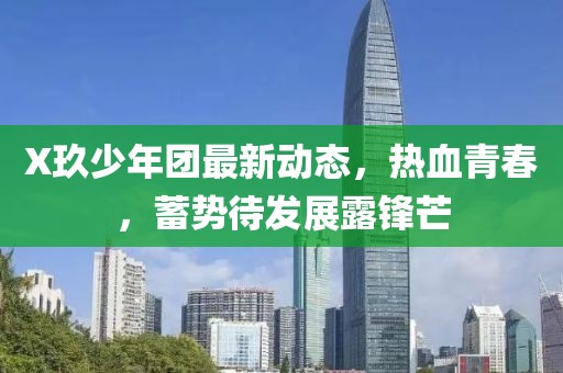 X玖少年团最新动态，热血青春，蓄势待发展露锋芒