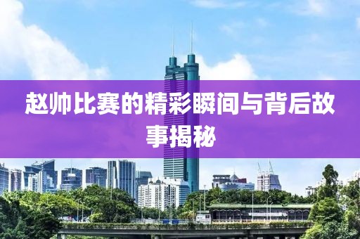 赵帅比赛的精彩瞬间与背后故事揭秘