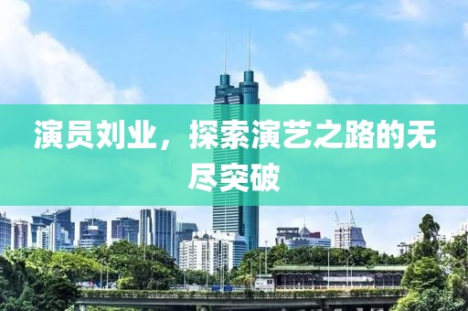演员刘业，探索演艺之路的无尽突破