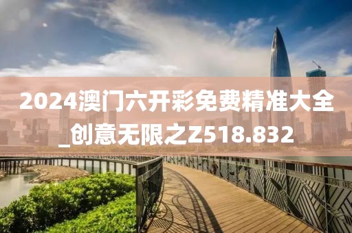 2024澳门六开彩免费精准大全_创意无限之Z518.832