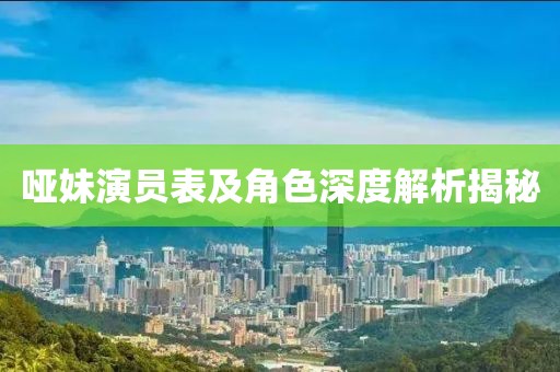 哑妹演员表及角色深度解析揭秘