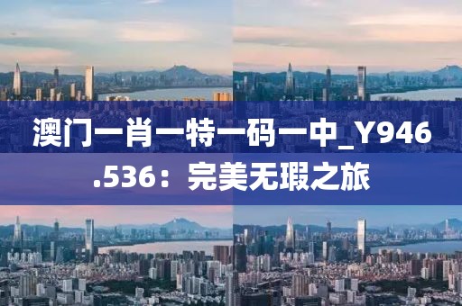澳门一肖一特一码一中_Y946.536：完美无瑕之旅