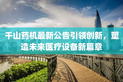 千山药机最新公告引领创新，塑造未来医疗设备新篇章