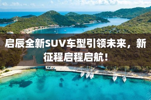 启辰全新SUV车型引领未来，新征程启程启航！