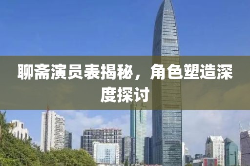 聊斋演员表揭秘，角色塑造深度探讨