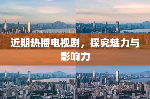 近期热播电视剧，探究魅力与影响力