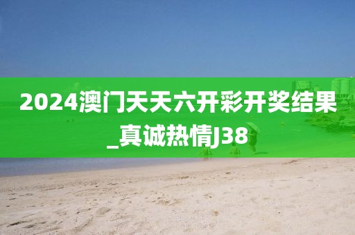 2024澳门天天六开彩开奖结果_真诚热情J38
