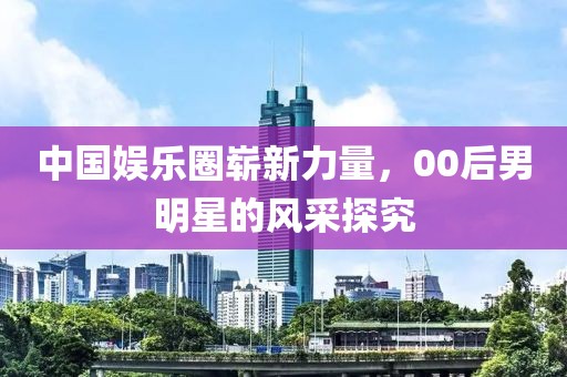 中国娱乐圈崭新力量，00后男明星的风采探究