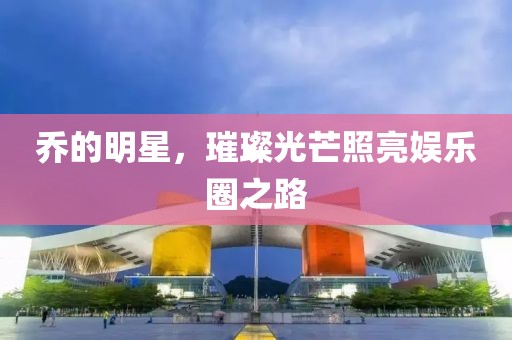 乔的明星，璀璨光芒照亮娱乐圈之路