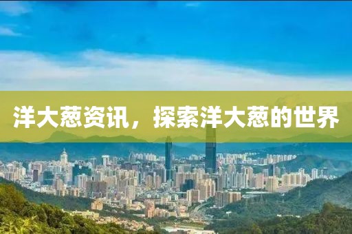 洋大葱资讯，探索洋大葱的世界
