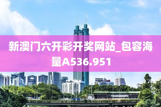 新澳门六开彩开奖网站_包容海量A536.951