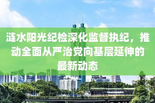 涟水阳光纪检深化监督执纪，推动全面从严治党向基层延伸的最新动态