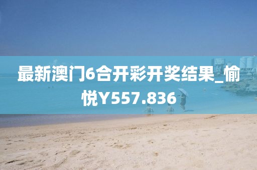 最新澳门6合开彩开奖结果_愉悦Y557.836