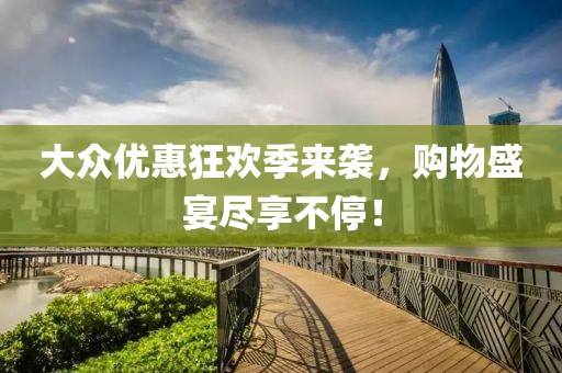 大众优惠狂欢季来袭，购物盛宴尽享不停！